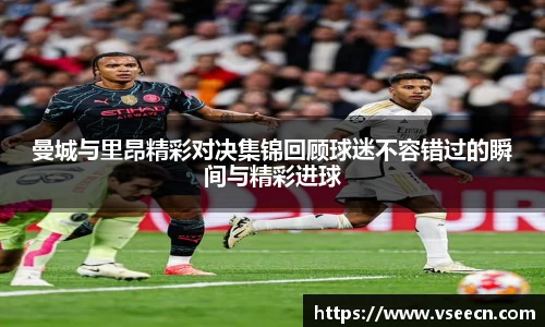 曼城与里昂精彩对决集锦回顾球迷不容错过的瞬间与精彩进球