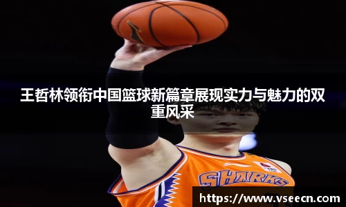 王哲林领衔中国篮球新篇章展现实力与魅力的双重风采