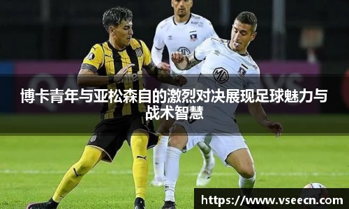 博卡青年与亚松森自的激烈对决展现足球魅力与战术智慧