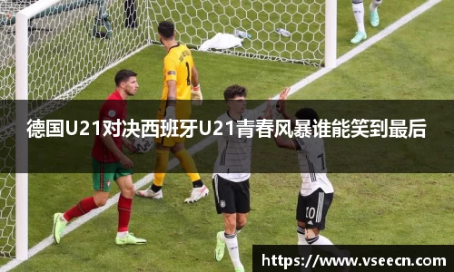 德国U21对决西班牙U21青春风暴谁能笑到最后