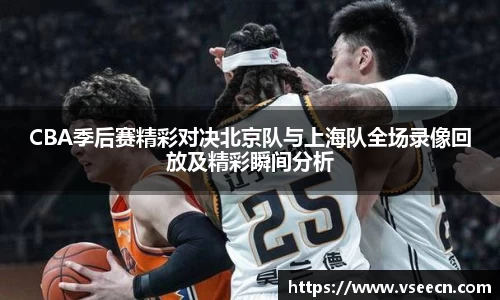 CBA季后赛精彩对决北京队与上海队全场录像回放及精彩瞬间分析