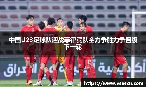 中国U23足球队迎战菲律宾队全力争胜力争晋级下一轮