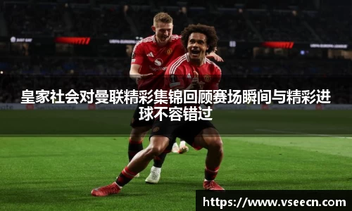 皇家社会对曼联精彩集锦回顾赛场瞬间与精彩进球不容错过