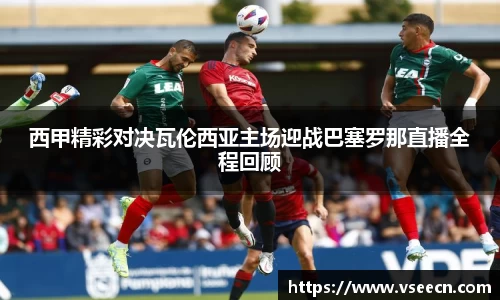 西甲精彩对决瓦伦西亚主场迎战巴塞罗那直播全程回顾