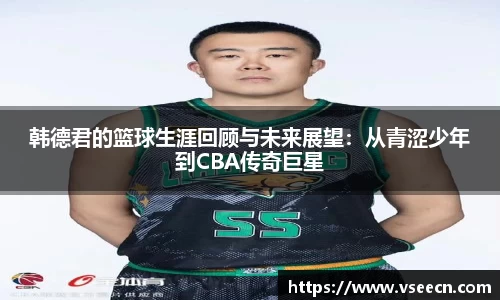 韩德君的篮球生涯回顾与未来展望：从青涩少年到CBA传奇巨星
