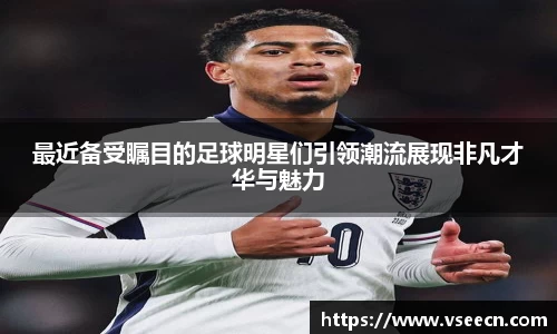 最近备受瞩目的足球明星们引领潮流展现非凡才华与魅力