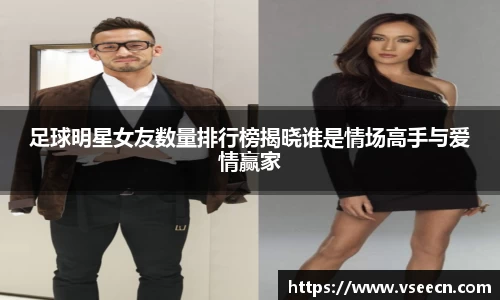 足球明星女友数量排行榜揭晓谁是情场高手与爱情赢家