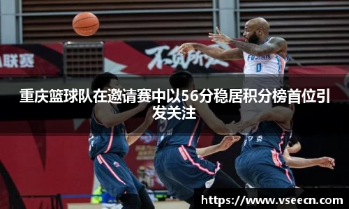 重庆篮球队在邀请赛中以56分稳居积分榜首位引发关注