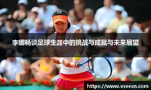 李娜畅谈足球生涯中的挑战与成就与未来展望