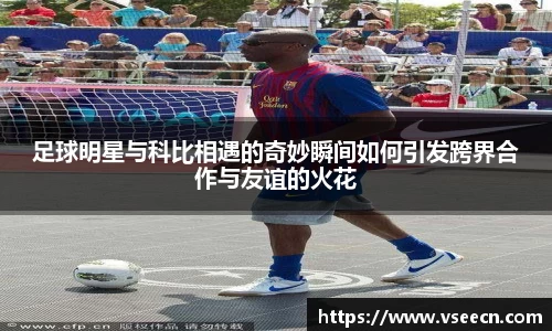 足球明星与科比相遇的奇妙瞬间如何引发跨界合作与友谊的火花
