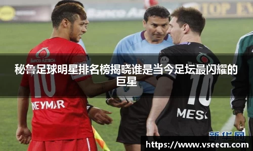 秘鲁足球明星排名榜揭晓谁是当今足坛最闪耀的巨星
