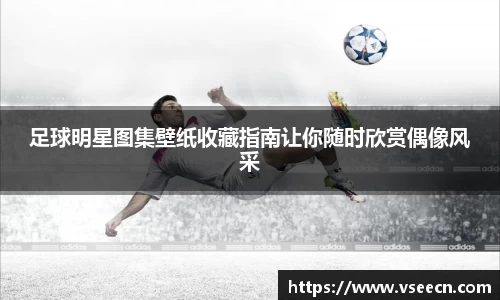 足球明星图集壁纸收藏指南让你随时欣赏偶像风采